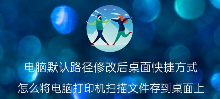 电脑默认路径修改后桌面快捷方式 怎么将电脑打印机扫描文件存到桌面上？